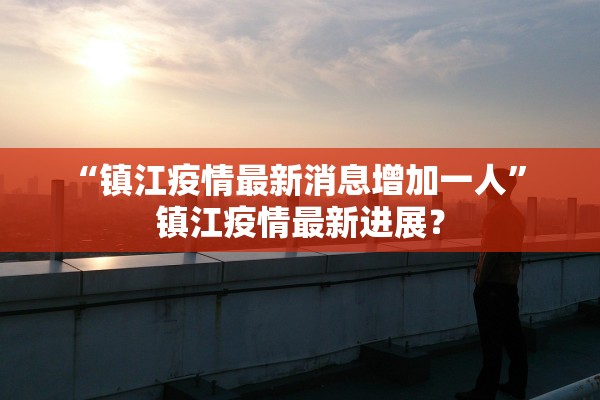 “镇江疫情最新消息增加一人	” 镇江疫情最新进展？