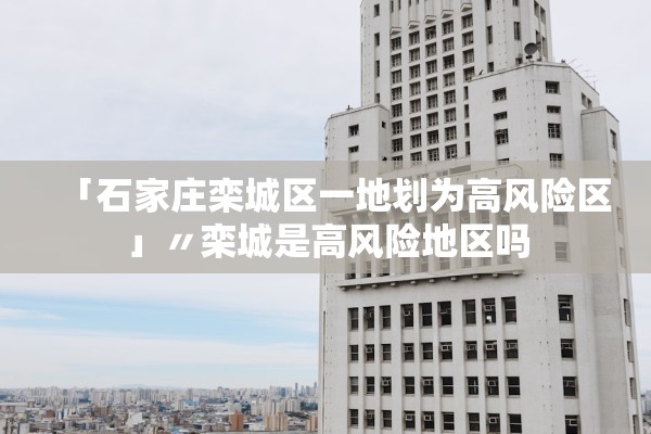 「石家庄栾城区一地划为高风险区」〃栾城是高风险地区吗 「石家庄栾城区一地划为高风险区」〃栾城是高风险地区吗