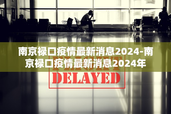 南京禄口疫情最新消息2024-南京禄口疫情最新消息2024年 南京禄口疫情最新消息2024-南京禄口疫情最新消息2024年