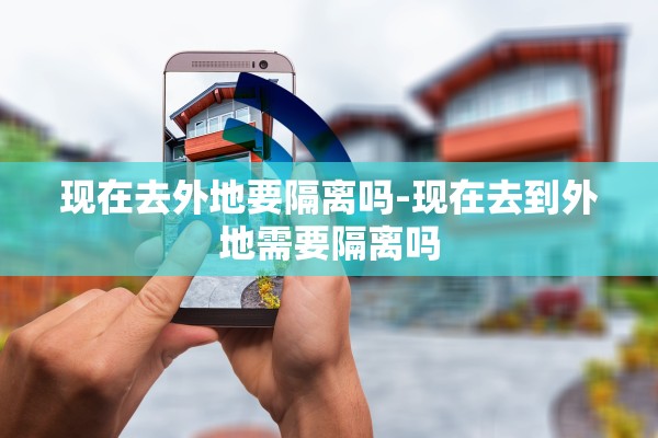 现在去外地要隔离吗-现在去到外地需要隔离吗