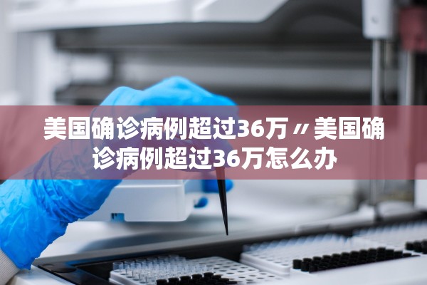 美国确诊病例超过36万〃美国确诊病例超过36万怎么办