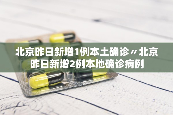 北京昨日新增1例本土确诊〃北京昨日新增2例本地确诊病例 北京昨日新增1例本土确诊〃北京昨日新增2例本地确诊病例