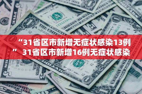 “31省区市新增无症状感染13例	” 31省区市新增16例无症状感染者？