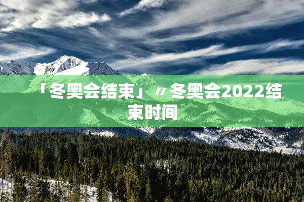 「冬奥会结束」〃冬奥会2022结束时间