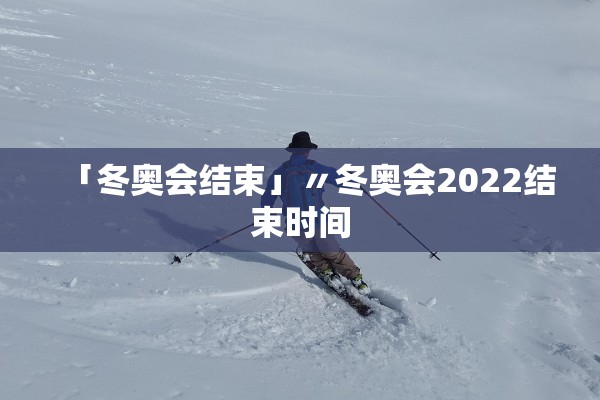「冬奥会结束」〃冬奥会2022结束时间