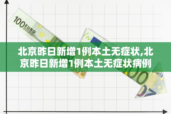 北京昨日新增1例本土无症状,北京昨日新增1例本土无症状病例