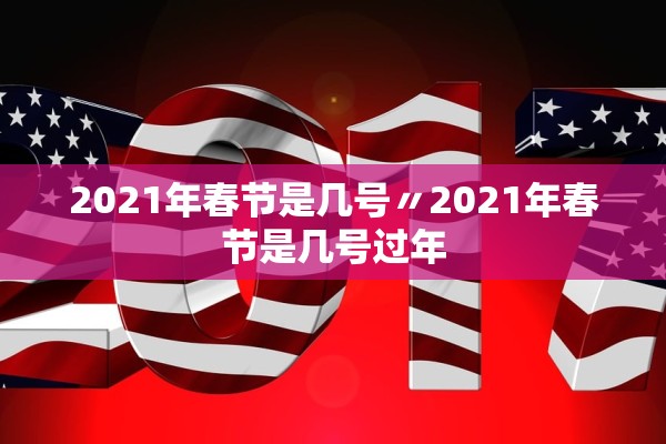 2021年春节是几号〃2021年春节是几号过年
