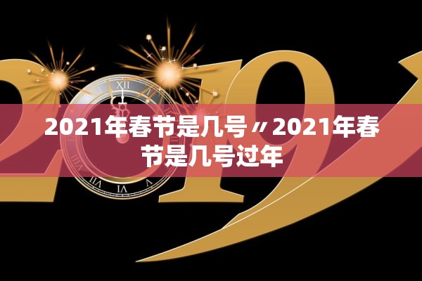 2021年春节是几号〃2021年春节是几号过年