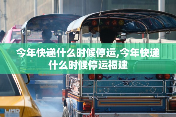 今年快递什么时候停运,今年快递什么时候停运福建