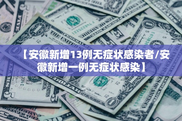 【安徽新增13例无症状感染者/安徽新增一例无症状感染】
