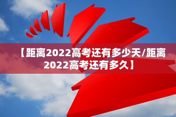 【距离2022高考还有多少天/距离2022高考还有多久】
