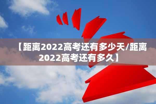 【距离2022高考还有多少天/距离2022高考还有多久】