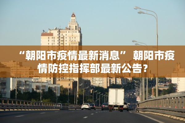 “朝阳市疫情最新消息	” 朝阳市疫情防控指挥部最新公告？