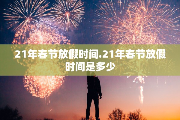21年春节放假时间.21年春节放假时间是多少