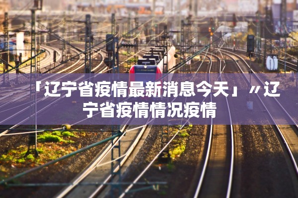 「辽宁省疫情最新消息今天」〃辽宁省疫情情况疫情