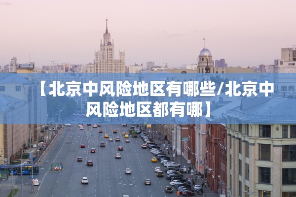 【北京中风险地区有哪些/北京中风险地区都有哪】