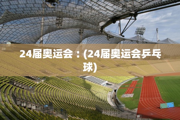 24届奥运会︰(24届奥运会乒乓球)