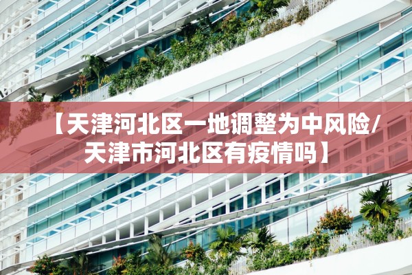 【天津河北区一地调整为中风险/天津市河北区有疫情吗】 【天津河北区一地调整为中风险/天津市河北区有疫情吗】