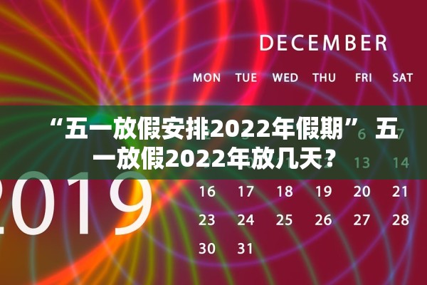 “五一放假安排2022年假期” 五一放假2022年放几天？