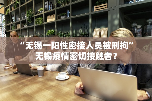 “无锡一阳性密接人员被刑拘	” 无锡疫情密切接触者？