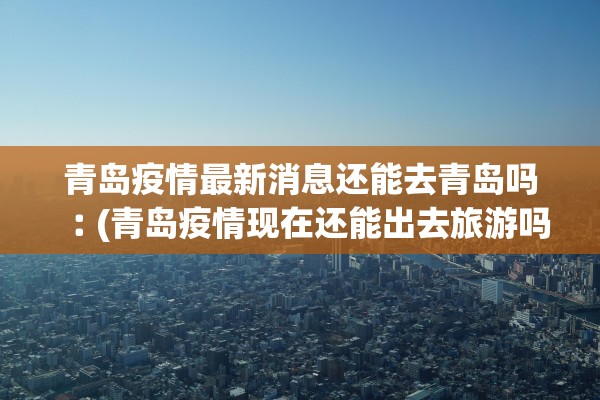 青岛疫情最新消息还能去青岛吗︰(青岛疫情现在还能出去旅游吗)