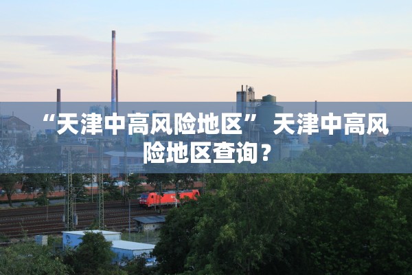 “天津中高风险地区” 天津中高风险地区查询？