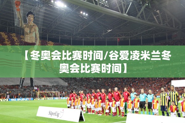 【冬奥会比赛时间/谷爱凌米兰冬奥会比赛时间】