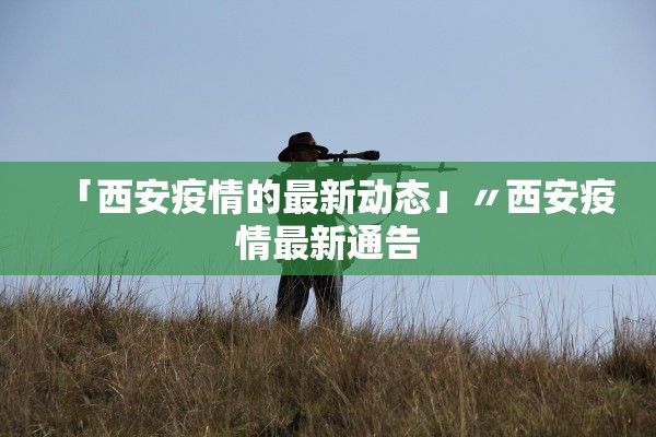 「西安疫情的最新动态」〃西安疫情最新通告 「西安疫情的最新动态」〃西安疫情最新通告