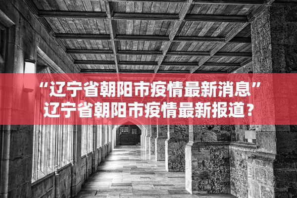 “辽宁省朝阳市疫情最新消息” 辽宁省朝阳市疫情最新报道？