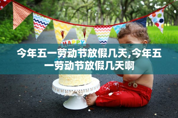 今年五一劳动节放假几天,今年五一劳动节放假几天啊 今年五一劳动节放假几天,今年五一劳动节放假几天啊