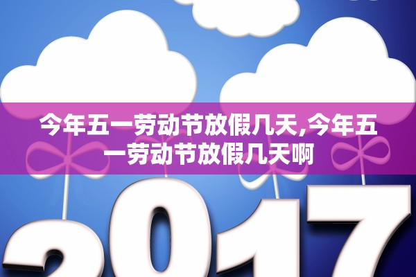 今年五一劳动节放假几天,今年五一劳动节放假几天啊 今年五一劳动节放假几天,今年五一劳动节放假几天啊
