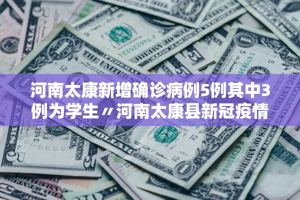 河南太康新增确诊病例5例其中3例为学生〃河南太康县新冠疫情死亡人数