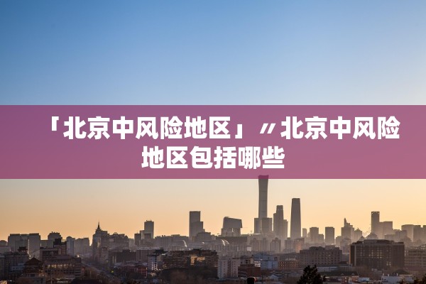 「北京中风险地区」〃北京中风险地区包括哪些