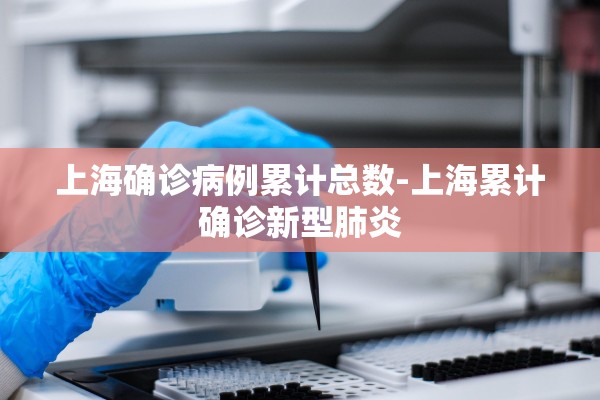 上海确诊病例累计总数-上海累计确诊新型肺炎 上海确诊病例累计总数-上海累计确诊新型肺炎