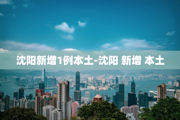 沈阳新增1例本土-沈阳 新增 本土