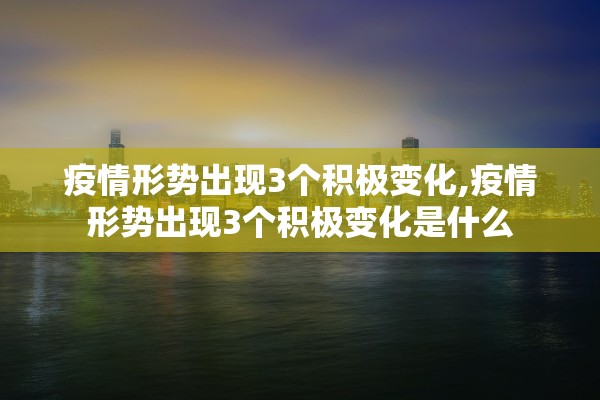 疫情形势出现3个积极变化,疫情形势出现3个积极变化是什么 疫情形势出现3个积极变化,疫情形势出现3个积极变化是什么