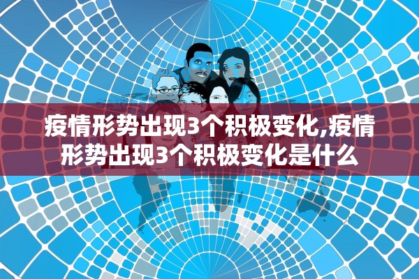 疫情形势出现3个积极变化,疫情形势出现3个积极变化是什么 疫情形势出现3个积极变化,疫情形势出现3个积极变化是什么