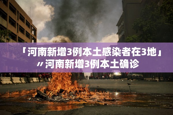 「河南新增3例本土感染者在3地」〃河南新增3例本土确诊