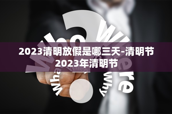 2023清明放假是哪三天-清明节2023年清明节 2023清明放假是哪三天-清明节2023年清明节