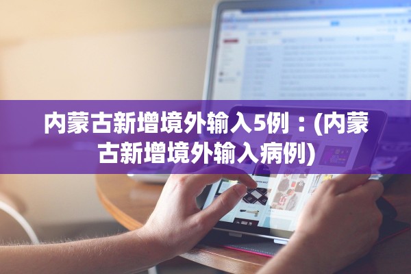 内蒙古新增境外输入5例︰(内蒙古新增境外输入病例) 内蒙古新增境外输入5例︰(内蒙古新增境外输入病例)