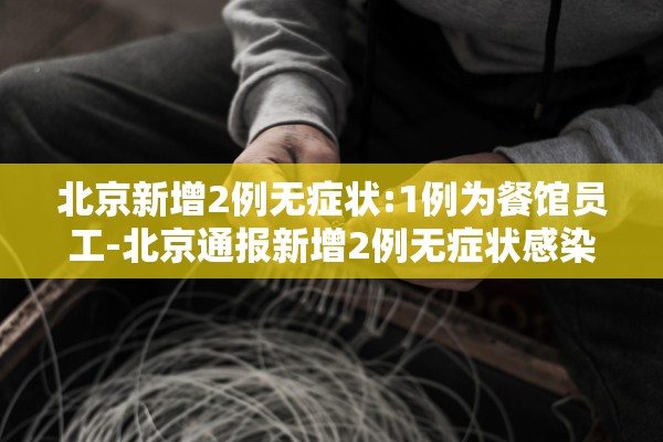 北京新增2例无症状:1例为餐馆员工-北京通报新增2例无症状感染者流行病学调查详情 北京新增2例无症状:1例为餐馆员工-北京通报新增2例无症状感染者流行病学调查详情