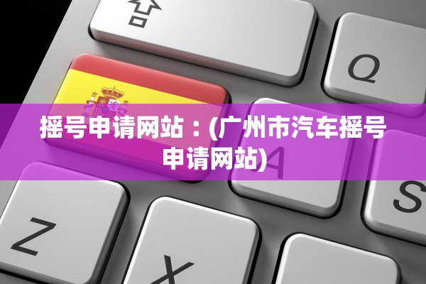 摇号申请网站︰(广州市汽车摇号申请网站)