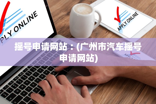 摇号申请网站︰(广州市汽车摇号申请网站)