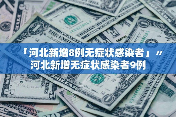 「河北新增8例无症状感染者」〃河北新增无症状感染者9例