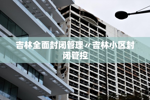 吉林全面封闭管理〃吉林小区封闭管控