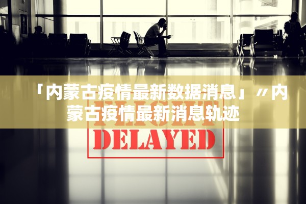 「内蒙古疫情最新数据消息」〃内蒙古疫情最新消息轨迹