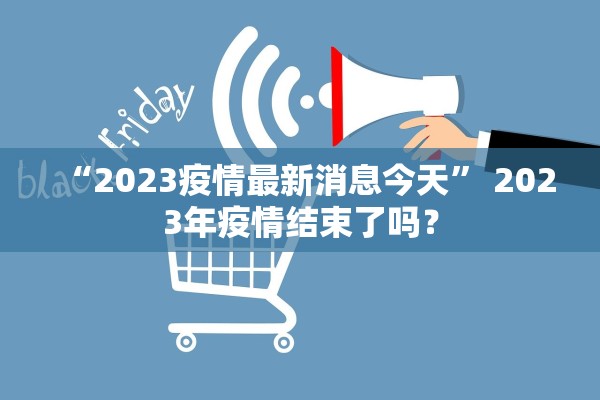 “2023疫情最新消息今天” 2023年疫情结束了吗？