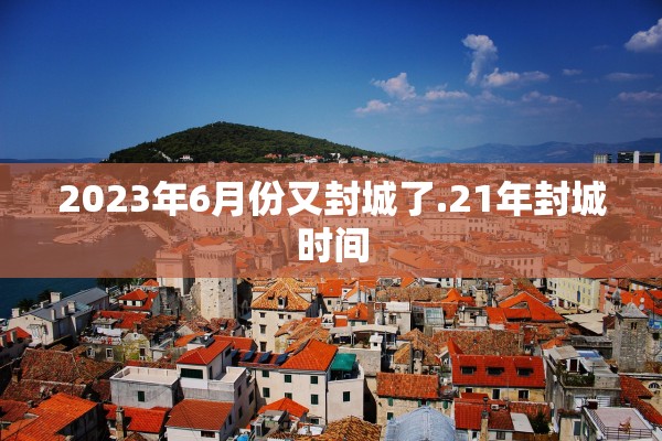 2023年6月份又封城了.21年封城时间