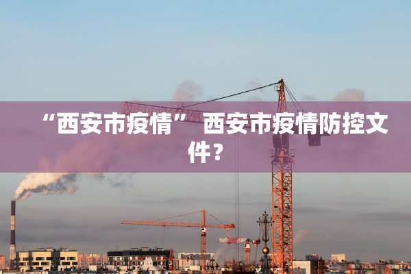 “西安市疫情	” 西安市疫情防控文件？