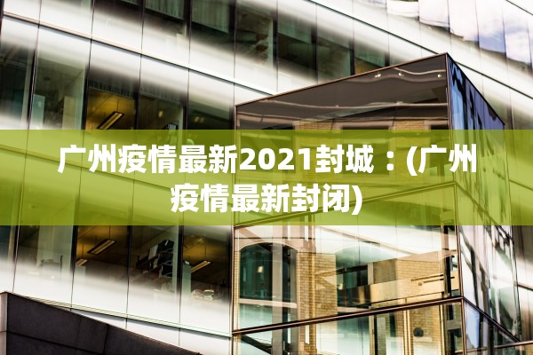 广州疫情最新2021封城︰(广州疫情最新封闭)